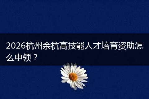 2026杭州余杭高技能人才培育资助怎么申领？