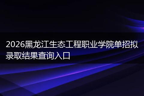 2026黑龙江生态工程职业学院单招拟录取结果查询入口
