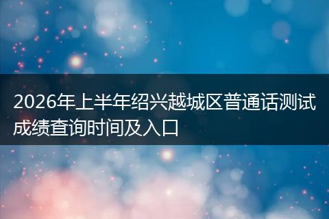 2026年上半年绍兴越城区普通话测试成绩查询时间及入口