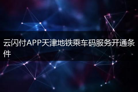 云闪付APP天津地铁乘车码服务开通条件