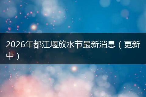 2026年都江堰放水节最新消息（更新中）