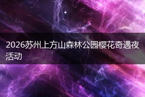 2026苏州上方山森林公园樱花奇遇夜活动
