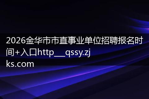 2026金华市市直事业单位招聘报名时间+入口http___qssy.zjks.com