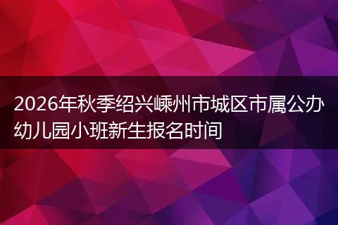 2026年秋季绍兴嵊州市城区市属公办幼儿园小班新生报名时间