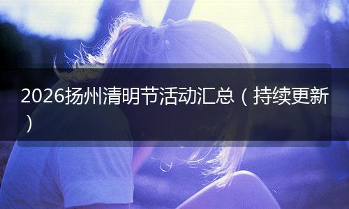 2026扬州清明节活动汇总（持续更新）