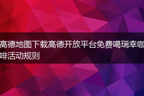 高德地图下载高德开放平台免费喝瑞幸咖啡活动规则