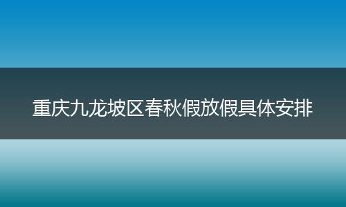 重庆九龙坡区春秋假放假具体安排