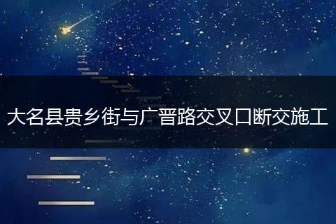 大名县贵乡街与广晋路交叉口断交施工