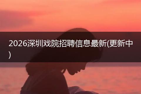 2026深圳戏院招聘信息最新(更新中)