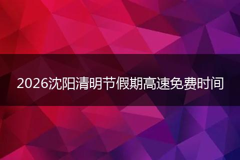 2026沈阳清明节假期高速免费时间