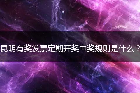 昆明有奖发票定期开奖中奖规则是什么？