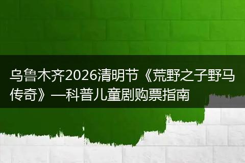 乌鲁木齐2026清明节《荒野之子野马传奇》—科普儿童剧购票指南
