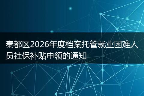 秦都区2026年度档案托管就业困难人员社保补贴申领的通知