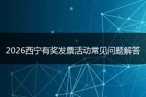 2026西宁有奖发票活动常见问题解答