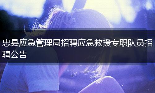 忠县应急管理局招聘应急救援专职队员招聘公告