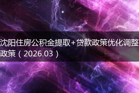 沈阳住房公积金提取+贷款政策优化调整政策（2026.03）