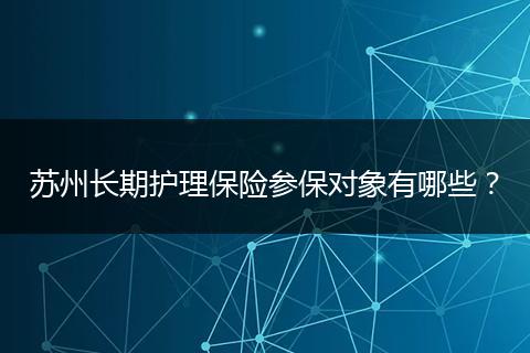 苏州长期护理保险参保对象有哪些？