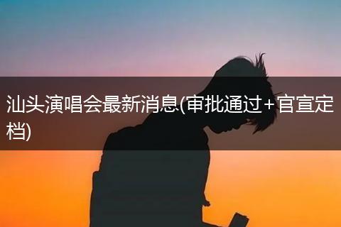 汕头演唱会最新消息(审批通过+官宣定档)