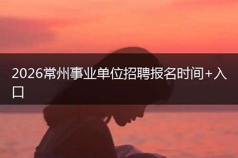2026常州事业单位招聘报名时间+入口