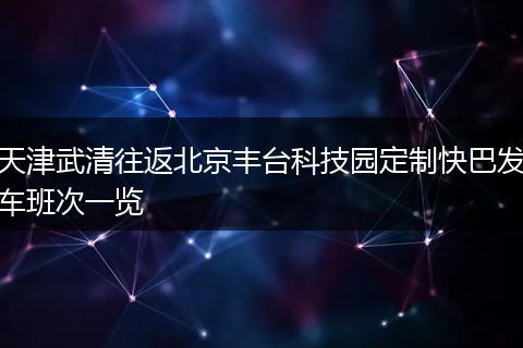 天津武清往返北京丰台科技园定制快巴发车班次一览