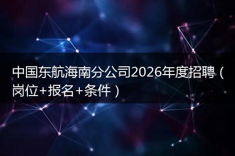 中国东航海南分公司2026年度招聘（岗位+报名+条件）