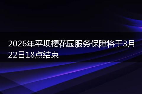 2026年平坝樱花园服务保障将于3月22日18点结束