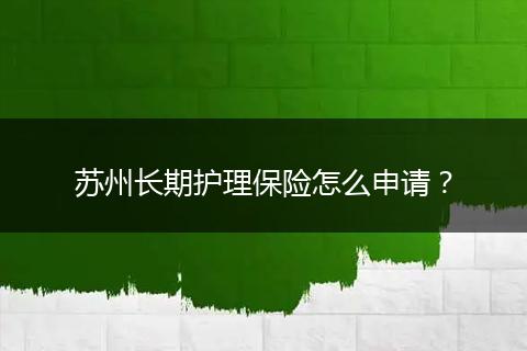 苏州长期护理保险怎么申请？
