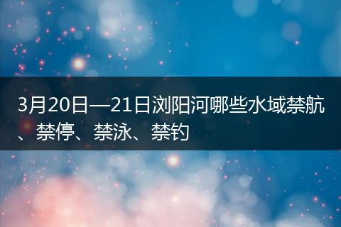 3月20日—21日浏阳河哪些水域禁航、禁停、禁泳、禁钓