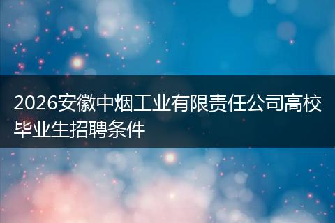 2026安徽中烟工业有限责任公司高校毕业生招聘条件