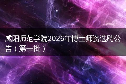 咸阳师范学院2026年博士师资选聘公告（第一批）