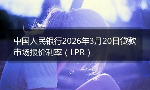 中国人民银行2026年3月20日贷款市场报价利率（LPR）