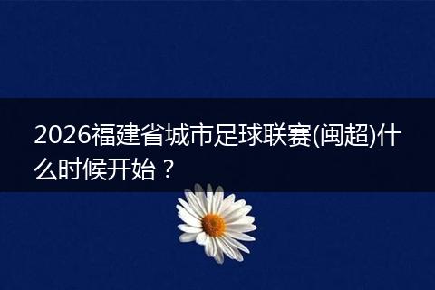 2026福建省城市足球联赛(闽超)什么时候开始？