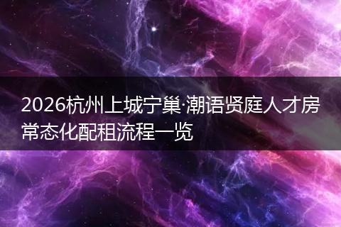 2026杭州上城宁巢·潮语贤庭人才房常态化配租流程一览