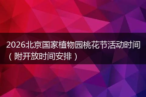 2026北京国家植物园桃花节活动时间（附开放时间安排）