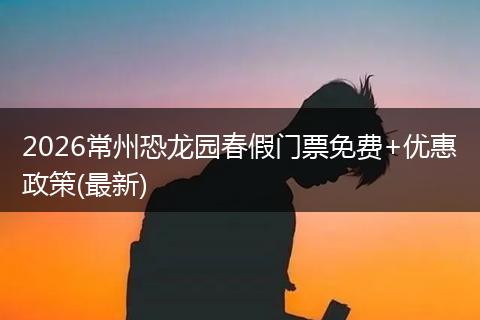 2026常州恐龙园春假门票免费+优惠政策(最新)