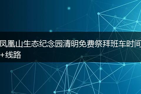 凤凰山生态纪念园清明免费祭拜班车时间+线路