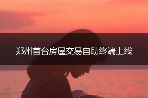 郑州首台房屋交易自助终端上线