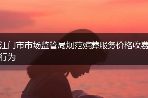 江门市市场监管局规范殡葬服务价格收费行为