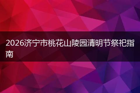 2026济宁市桃花山陵园清明节祭祀指南