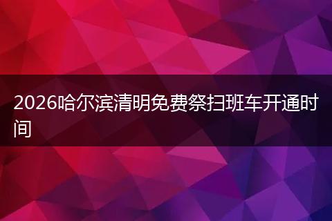 2026哈尔滨清明免费祭扫班车开通时间