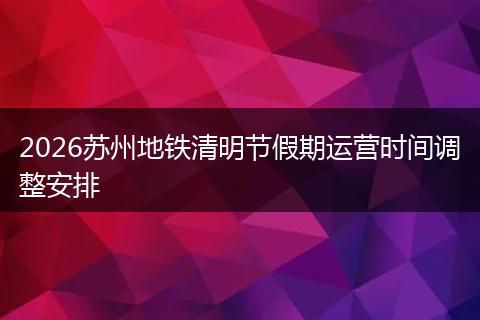 2026苏州地铁清明节假期运营时间调整安排
