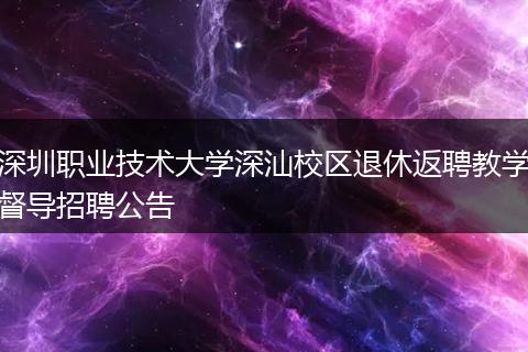 深圳职业技术大学深汕校区退休返聘教学督导招聘公告