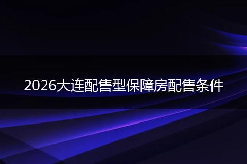 2026大连配售型保障房配售条件