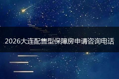 2026大连配售型保障房申请咨询电话