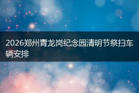2026郑州青龙岗纪念园清明节祭扫车辆安排