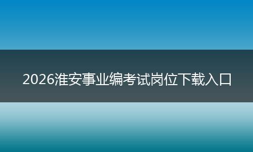 2026淮安事业编考试岗位下载入口