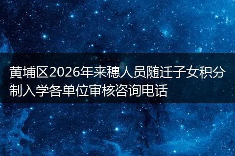 黄埔区2026年来穗人员随迁子女积分制入学各单位审核咨询电话
