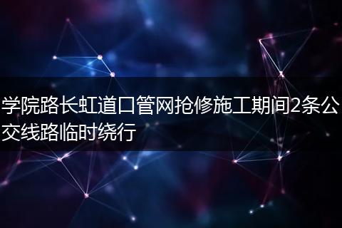 学院路长虹道口管网抢修施工期间2条公交线路临时绕行