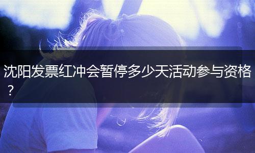 沈阳发票红冲会暂停多少天活动参与资格？