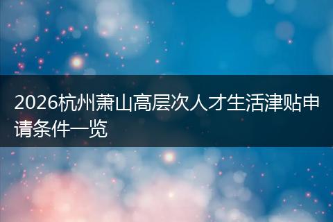 2026杭州萧山高层次人才生活津贴申请条件一览